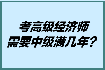 考高級(jí)經(jīng)濟(jì)師需要中級(jí)滿幾年？