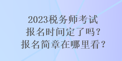 2023稅務(wù)師考試報名時間定了嗎？報名簡章在哪里看？