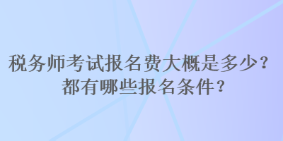 稅務(wù)師考試報(bào)名費(fèi)大概是多少？都有哪些報(bào)名條件？