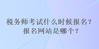 稅務師考試什么時候報名？報名網站是哪個？