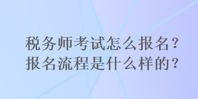 稅務(wù)師考試怎么報名？報名流程是什么樣的？