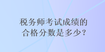 稅務(wù)師考試成績的合格分?jǐn)?shù)是多少？