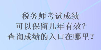 稅務(wù)師考試成績(jī)可以保留幾年有效？查詢成績(jī)的入口在哪里？