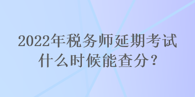 2022年稅務(wù)師延期考試什么時(shí)候能查分？