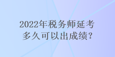 2022年稅務(wù)師延考多久可以出成績？