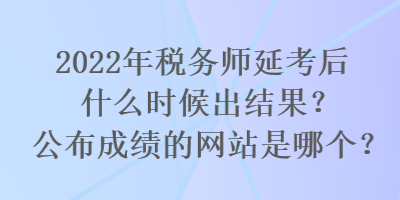 2022年稅務師延考后什么時候出結果？公布成績的網站是哪個？