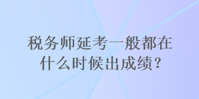 稅務(wù)師延考一般都在什么時候出成績？