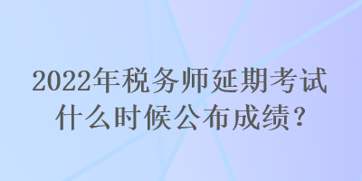 2022年稅務(wù)師延期考試什么時(shí)候公布成績？