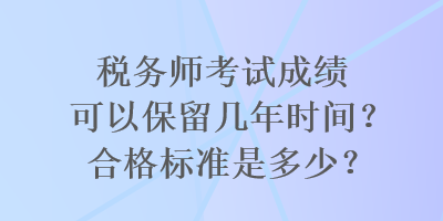 稅務(wù)師考試成績可以保留幾年時間？合格標(biāo)準(zhǔn)是多少？