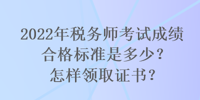 2022年稅務師考試成績合格標準是多少？怎樣領取證書？