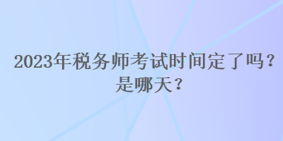 2023年稅務師考試時間定了嗎？是哪天？