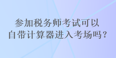 參加稅務(wù)師考試可以自帶計(jì)算器進(jìn)入考場(chǎng)嗎？