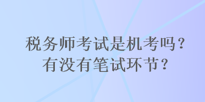 稅務(wù)師考試是機(jī)考嗎？有沒(méi)有筆試環(huán)節(jié)？