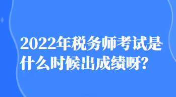 2022年稅務(wù)師考試是什么時候出成績呀？