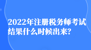 2022年注冊稅務師考試結(jié)果什么時候出來？