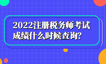 2022注冊稅務師考試成績什么時候查詢？