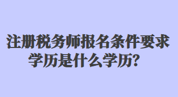 注冊(cè)稅務(wù)師報(bào)名條件要求學(xué)歷是什么學(xué)歷？