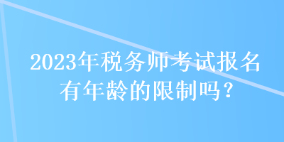 2023年稅務(wù)師考試報名有年齡的限制嗎？