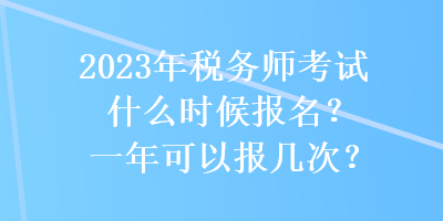 2023年稅務(wù)師考試什么時(shí)候報(bào)名？一年可以報(bào)幾次？