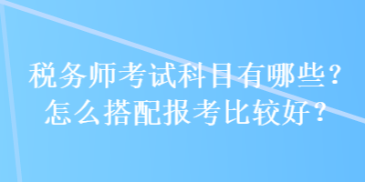 稅務(wù)師考試科目有哪些？怎么搭配報考比較好？