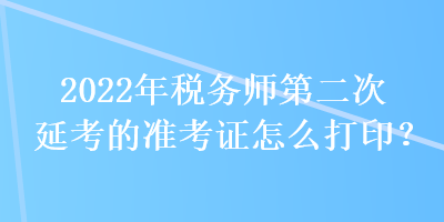 2022年稅務師第二次延考的準考證怎么打印？