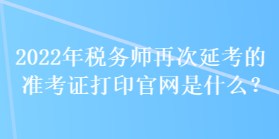 2022年稅務(wù)師再次延考的準(zhǔn)考證打印官網(wǎng)是什么？