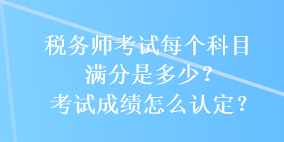 稅務(wù)師考試每個(gè)科目滿分是多少？考試成績(jī)?cè)趺凑J(rèn)定？