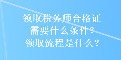 領(lǐng)取稅務(wù)師合格證需要什么條件？領(lǐng)取流程是什么？