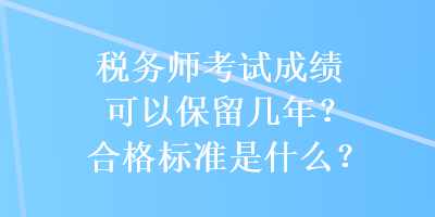 稅務(wù)師考試成績可以保留幾年？合格標準是什么？