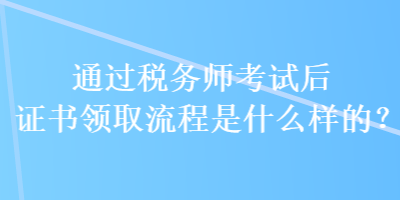 通過稅務師考試后證書領取流程是什么樣的？