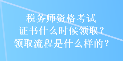 稅務(wù)師資格考試證書什么時(shí)候領(lǐng)??？領(lǐng)取流程是什么樣的？