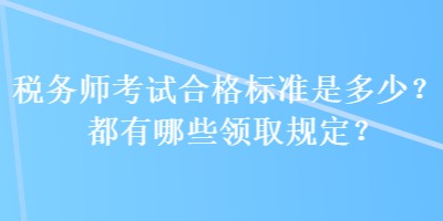 稅務(wù)師考試合格標(biāo)準(zhǔn)是多少？都有哪些領(lǐng)取規(guī)定？