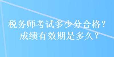 稅務(wù)師考試多少分合格？成績有效期是多久？