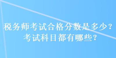 稅務(wù)師考試合格分?jǐn)?shù)是多少？考試科目都有哪些？