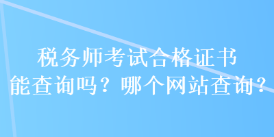 稅務(wù)師考試合格證書能查詢嗎？哪個網(wǎng)站查詢？