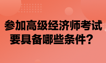 參加高級經(jīng)濟師考試要具備哪些條件？