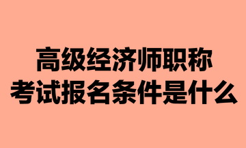 高級(jí)經(jīng)濟(jì)師職稱考試報(bào)名條件是什么？