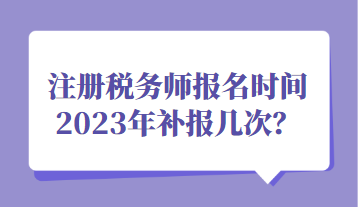 注冊(cè)稅務(wù)師報(bào)名時(shí)間2023年補(bǔ)報(bào)幾次？