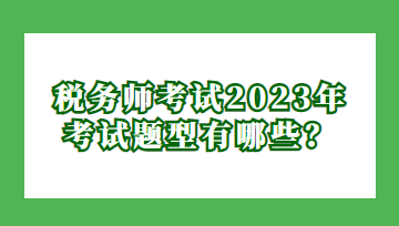 稅務(wù)師考試2023年考試題型有哪些？