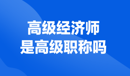 高級經(jīng)濟師是高級職稱嗎？