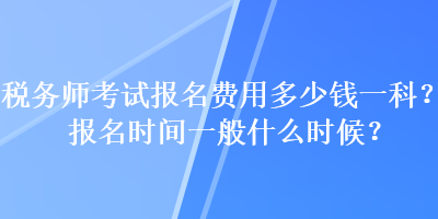 稅務(wù)師考試報名費用多少錢一科？報名時間一般什么時候？