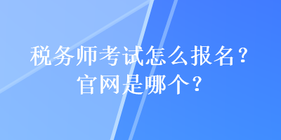 稅務(wù)師考試怎么報名？官網(wǎng)是哪個？