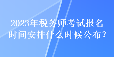 2023年稅務(wù)師考試報(bào)名時(shí)間安排什么時(shí)候公布？