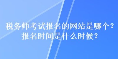 稅務(wù)師考試報(bào)名的網(wǎng)站是哪個(gè)？報(bào)名時(shí)間是什么時(shí)候？