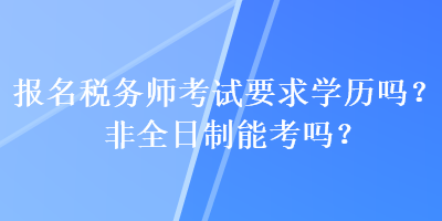 報名稅務師考試要求學歷嗎？非全日制能考嗎？