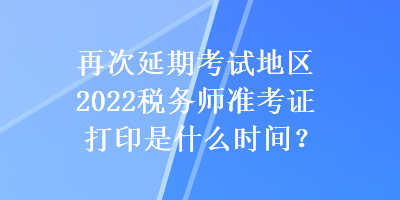 再次延期考試地區(qū)2022稅務(wù)師準(zhǔn)考證打印是什么時間？