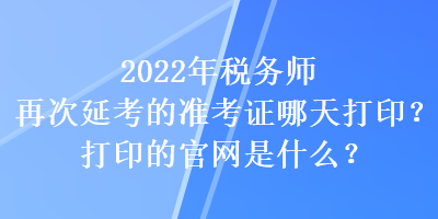 2022年稅務師再次延考的準考證哪天打印？打印的官網(wǎng)是什么？