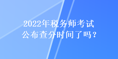 2022年稅務師考試公布查分時間了嗎？