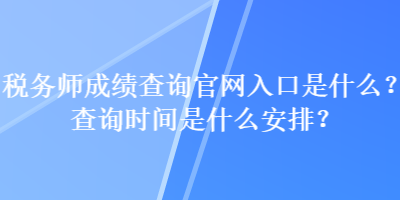 稅務(wù)師成績查詢官網(wǎng)入口是什么？查詢時間是什么安排？