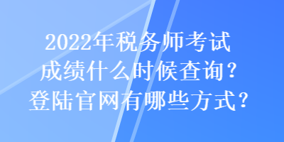 2022年稅務師考試成績什么時候查詢？登陸官網有哪些方式？